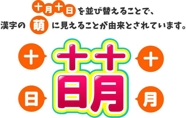 十月十日を並び替えることで、漢字の萌に見えることが由来とされています。